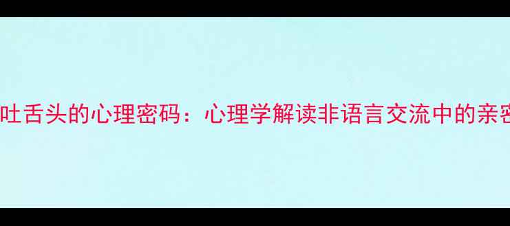 图片 情侣间吐舌头的心理密码：心理学解读非语言交流中的亲密表达1