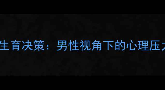 图片 情感关系中的生育决策：男性视角下的心理压力与沟通策略1
