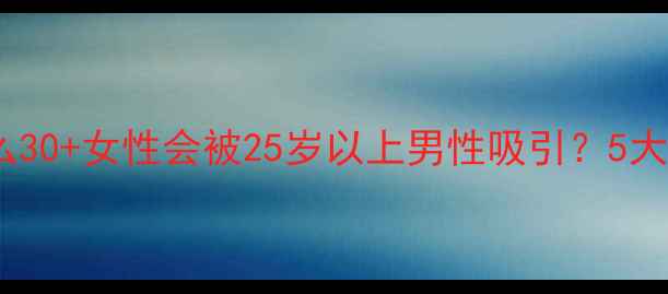 图片 情感心理学为什么30+女性会被25岁以上男性吸引？5大心理需求深度🔥1