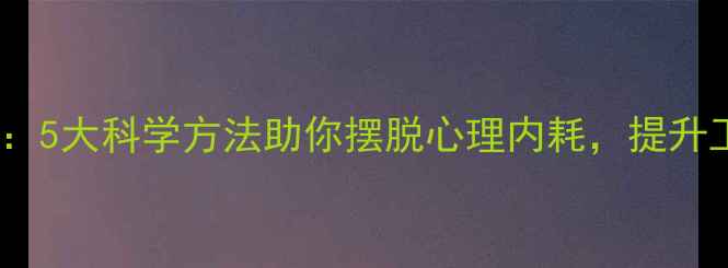 图片 情绪内耗自救指南：5大科学方法助你摆脱心理内耗，提升工作效率与幸福感1