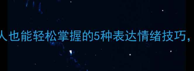 图片 情绪管理必修课｜普通人也能轻松掌握的5种表达情绪技巧，心理专家亲授沟通秘籍