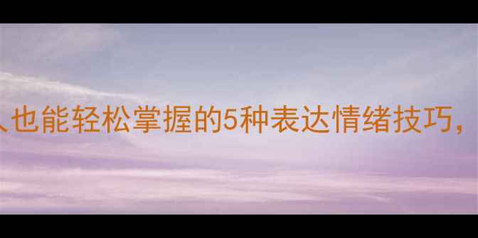 图片 情绪管理必修课｜普通人也能轻松掌握的5种表达情绪技巧，心理专家亲授沟通秘籍1
