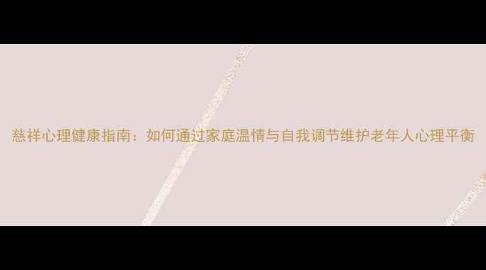 图片 慈祥心理健康指南：如何通过家庭温情与自我调节维护老年人心理平衡