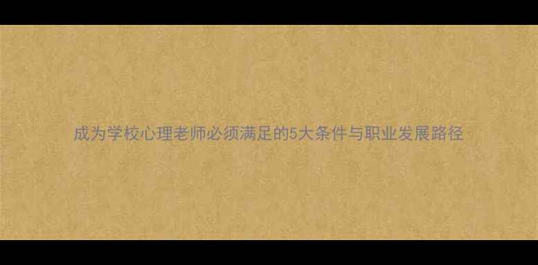 图片 成为学校心理老师必须满足的5大条件与职业发展路径