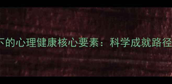 图片 成功心理学视角下的心理健康核心要素：科学成就路径与心理韧性培养1