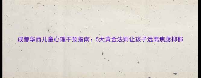 图片 成都华西儿童心理干预指南：5大黄金法则让孩子远离焦虑抑郁