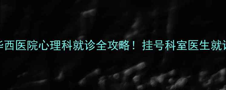 图片 成都华西医院心理科就诊全攻略！挂号科室医生就诊指南