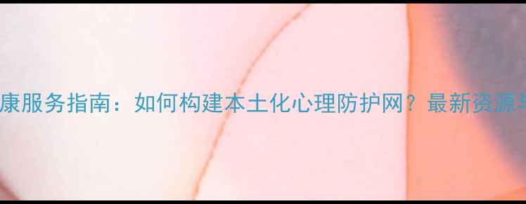 图片 成都心理健康服务指南：如何构建本土化心理防护网？最新资源与应对策略1