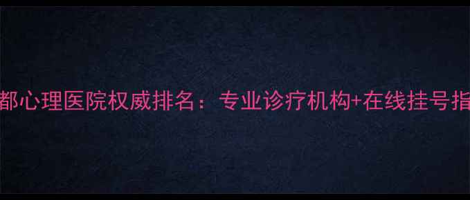 图片 成都心理医院权威排名：专业诊疗机构+在线挂号指南