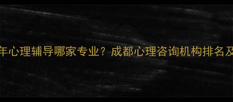 图片 成都青少年心理辅导哪家专业？成都心理咨询机构排名及服务指南