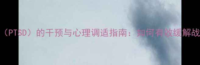 图片 战争创伤后应激障碍（PTSD）的干预与心理调适指南：如何有效缓解战争阴影下的心理压力