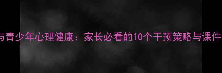 图片 手机成瘾与青少年心理健康：家长必看的10个干预策略与课件设计指南1