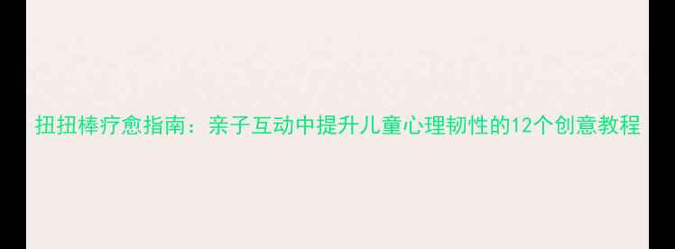 图片 扭扭棒疗愈指南：亲子互动中提升儿童心理韧性的12个创意教程