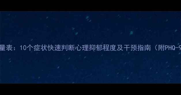图片 抑郁症自测量表：10个症状快速判断心理抑郁程度及干预指南（附PHQ-9专业测评）