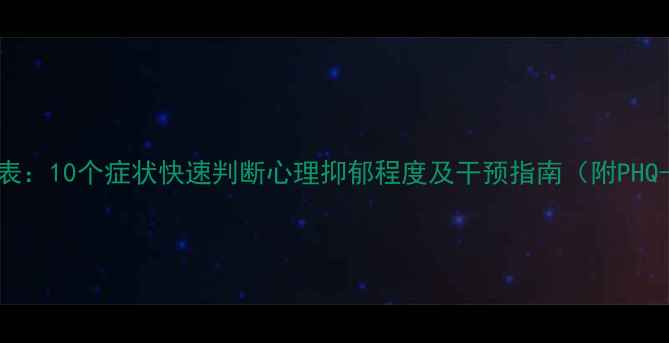 图片 抑郁症自测量表：10个症状快速判断心理抑郁程度及干预指南（附PHQ-9专业测评）1