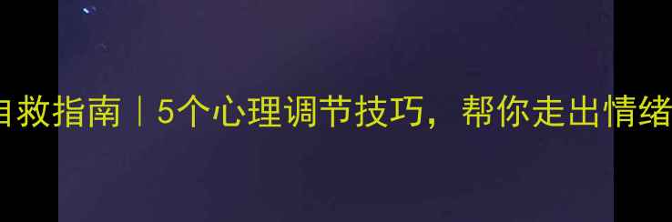 图片 抑郁自救指南｜5个心理调节技巧，帮你走出情绪低谷1