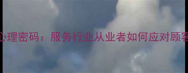 图片 投诉背后的心理密码：服务行业从业者如何应对顾客情绪失控？