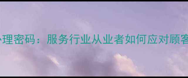 图片 投诉背后的心理密码：服务行业从业者如何应对顾客情绪失控？1