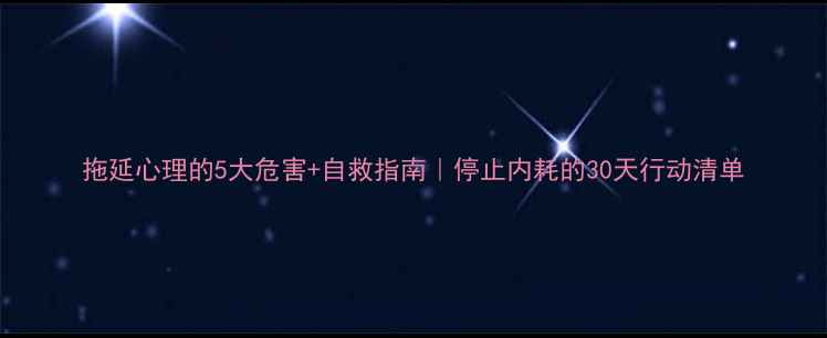 图片 拖延心理的5大危害+自救指南｜停止内耗的30天行动清单