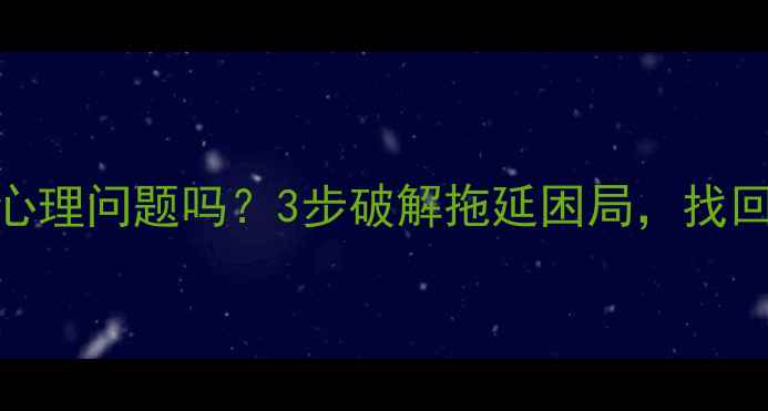 图片 拖延症是心理问题吗？3步破解拖延困局，找回高效人生