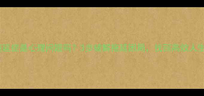 图片 拖延症是心理问题吗？3步破解拖延困局，找回高效人生1