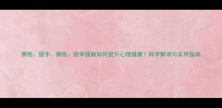 图片 拥抱、握手、拥抱：肢体接触如何提升心理健康？科学解读与实用指南