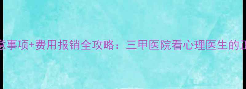 图片 挂号流程+注意事项+费用报销全攻略：三甲医院看心理医生的正确打开方式1