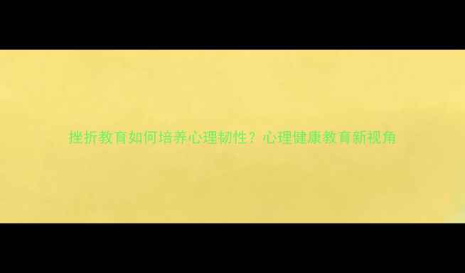 图片 挫折教育如何培养心理韧性？心理健康教育新视角