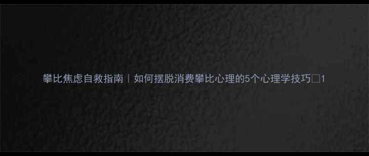 图片 攀比焦虑自救指南｜如何摆脱消费攀比心理的5个心理学技巧✅1