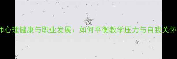 图片 教师心理健康与职业发展：如何平衡教学压力与自我关怀？1