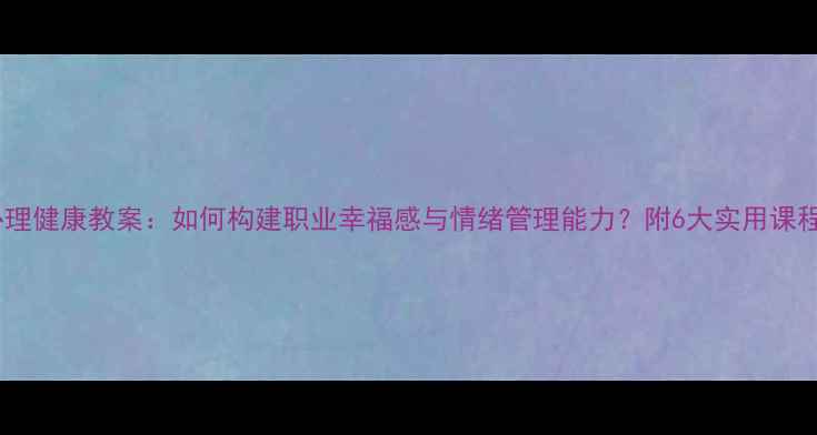图片 教师心理健康教案：如何构建职业幸福感与情绪管理能力？附6大实用课程设计1