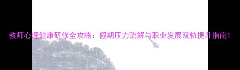 图片 教师心理健康研修全攻略：假期压力疏解与职业发展双轨提升指南1