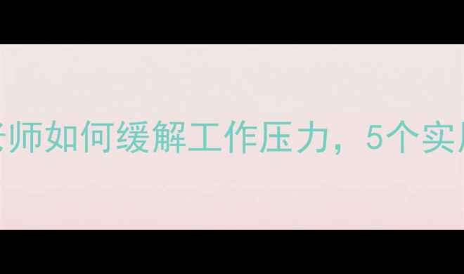 图片 教师心理健康老师如何缓解工作压力，5个实用自我调节方法