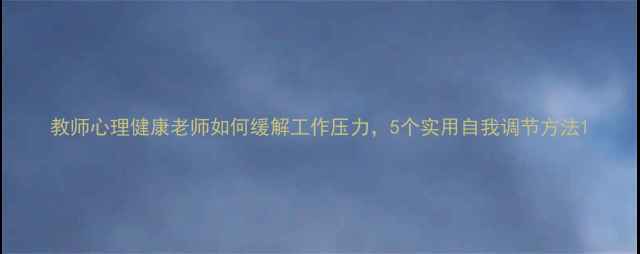 图片 教师心理健康老师如何缓解工作压力，5个实用自我调节方法1
