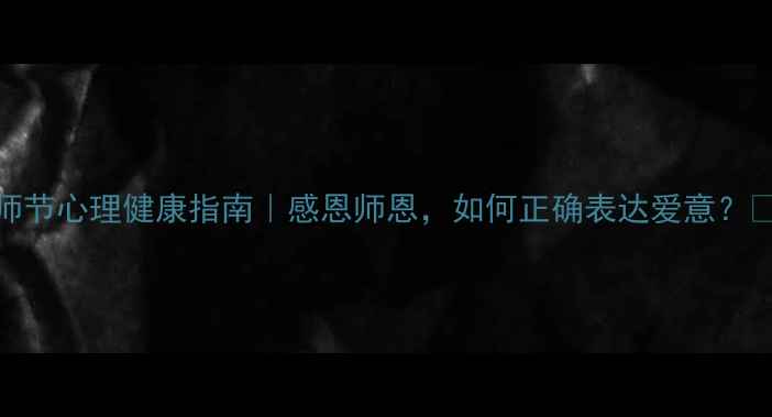 图片 教师节心理健康指南｜感恩师恩，如何正确表达爱意？🌼💐