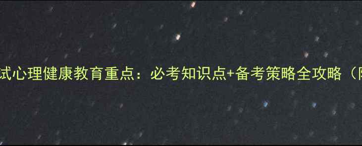 图片 教师资格证考试心理健康教育重点：必考知识点+备考策略全攻略（附真题示例）1