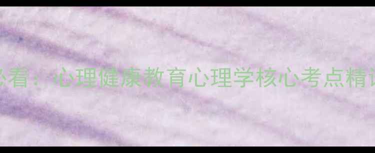 图片 教师资格证考试必看：心理健康教育心理学核心考点精讲（附高频真题）