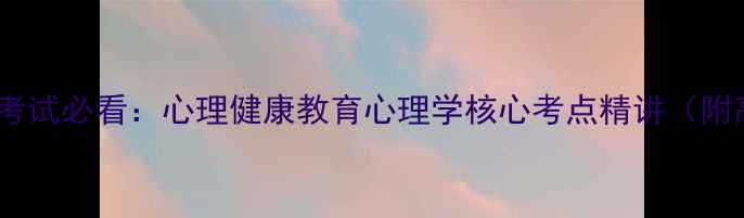 图片 教师资格证考试必看：心理健康教育心理学核心考点精讲（附高频真题）1