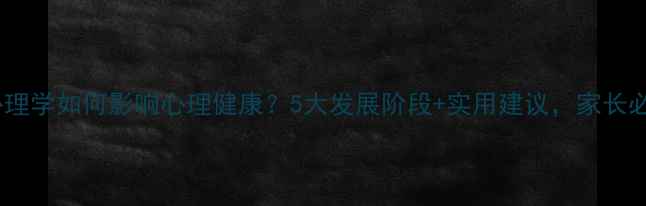 图片 教育心理学如何影响心理健康？5大发展阶段+实用建议，家长必看！1