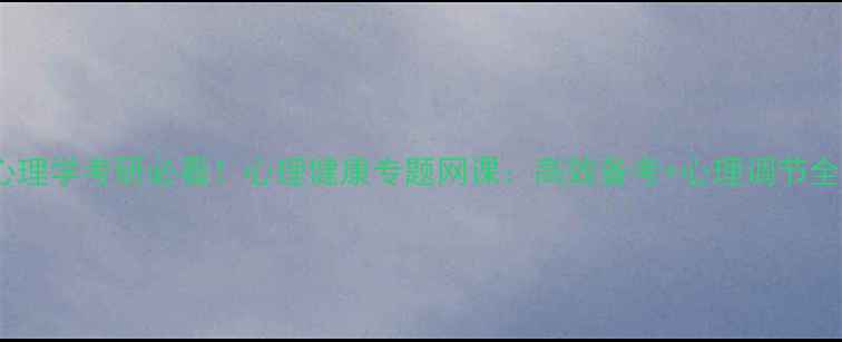 图片 教育心理学考研必看！心理健康专题网课：高效备考+心理调节全攻略1