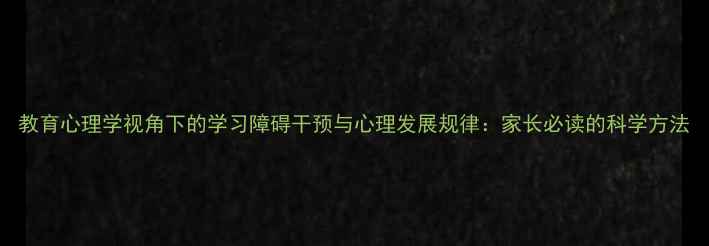 图片 教育心理学视角下的学习障碍干预与心理发展规律：家长必读的科学方法