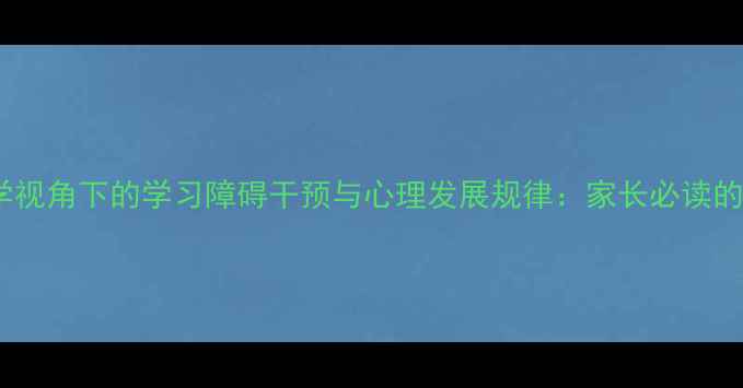 图片 教育心理学视角下的学习障碍干预与心理发展规律：家长必读的科学方法1