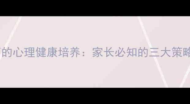 图片 教育心理学视角下的心理健康培养：家长必知的三大策略与科学实践路径1