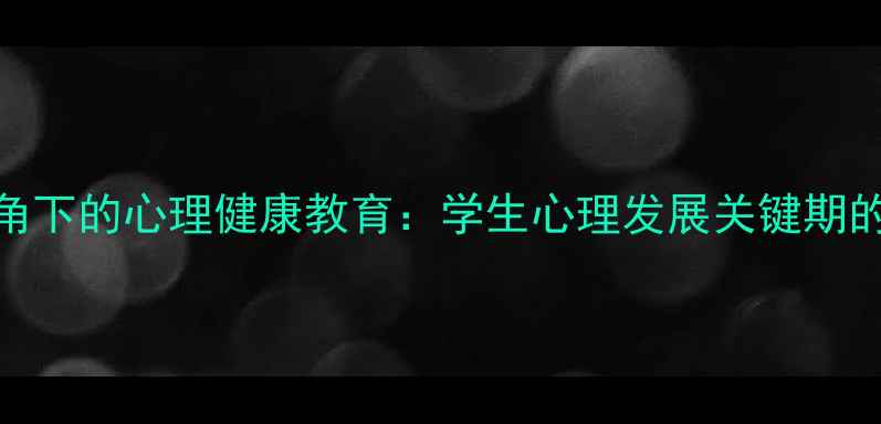 图片 教育心理学视角下的心理健康教育：学生心理发展关键期的家校协同策略