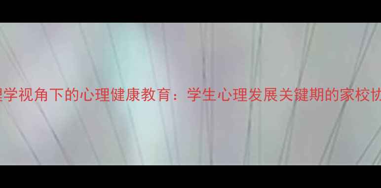 图片 教育心理学视角下的心理健康教育：学生心理发展关键期的家校协同策略1