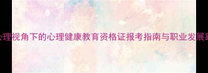 图片 教育心理视角下的心理健康教育资格证报考指南与职业发展路径_1