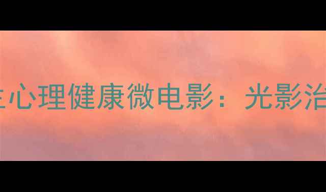 图片 教育部指导大学生心理健康微电影：光影治愈心灵成长之路1