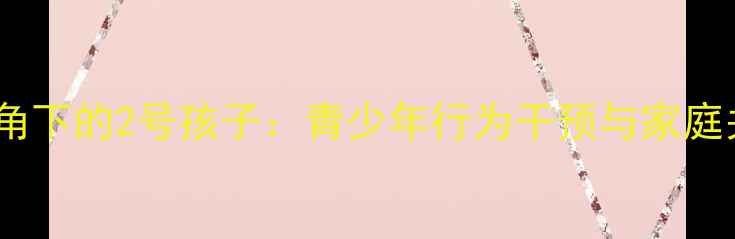 图片 数字心理学视角下的2号孩子：青少年行为干预与家庭关系修复指南1