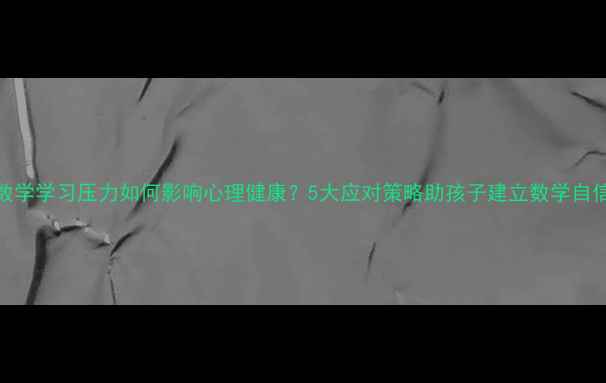 图片 数学学习压力如何影响心理健康？5大应对策略助孩子建立数学自信
