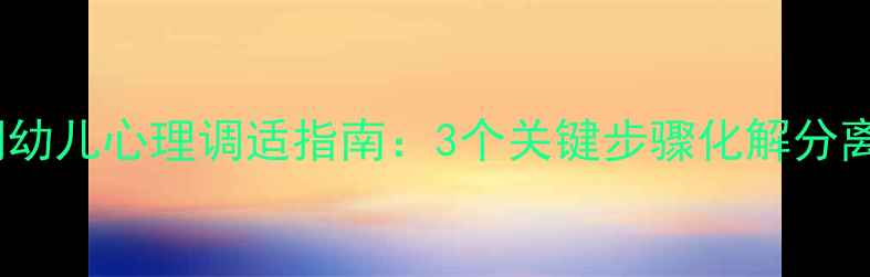 图片 断奶期幼儿心理调适指南：3个关键步骤化解分离焦虑1